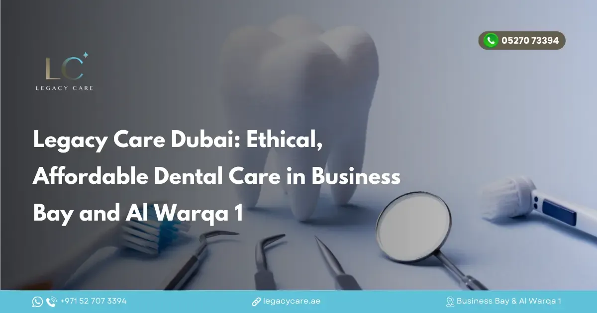 Legacy Care Dubai: Ethical, Affordable Dental Care in Business Bay and Al Warqa 1