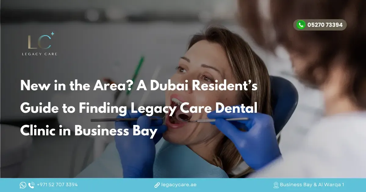 New in the Area? A Dubai Resident’s Guide to Finding Legacy Care Dental Clinic in Business Bay