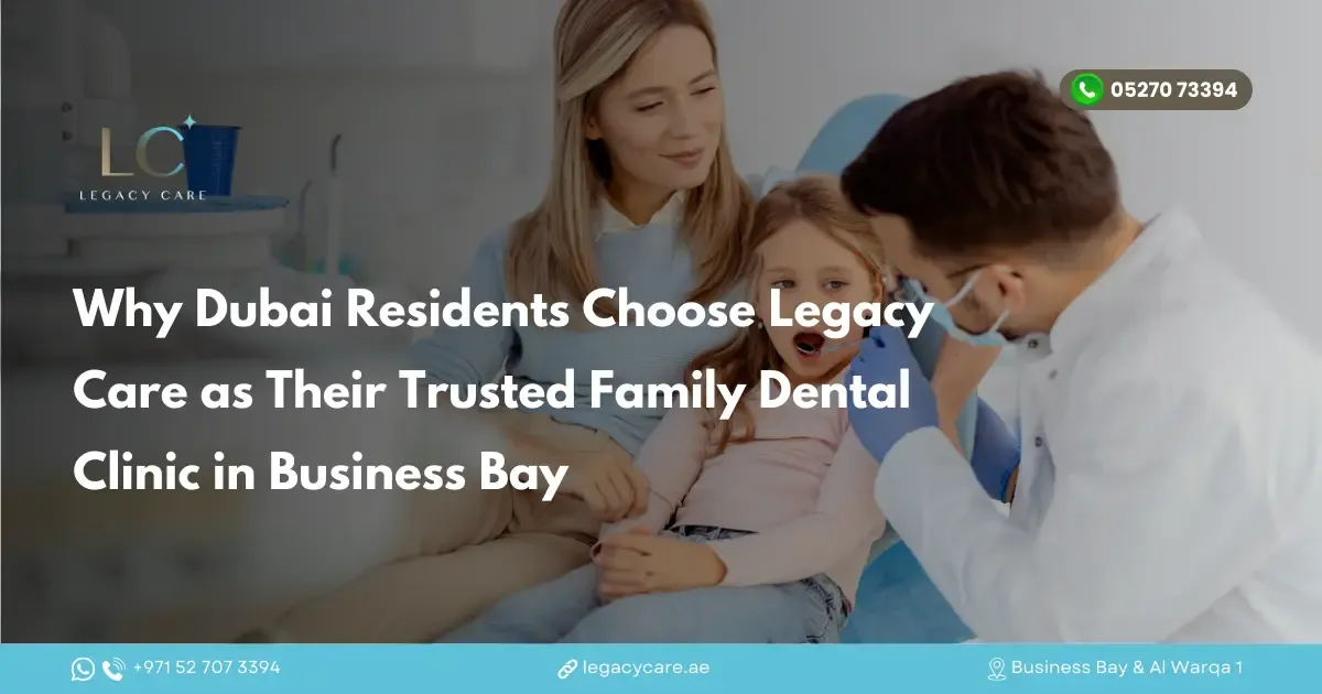 Why Dubai Residents Choose Legacy Care as Their Trusted Family Dental Clinic in Business Bay
