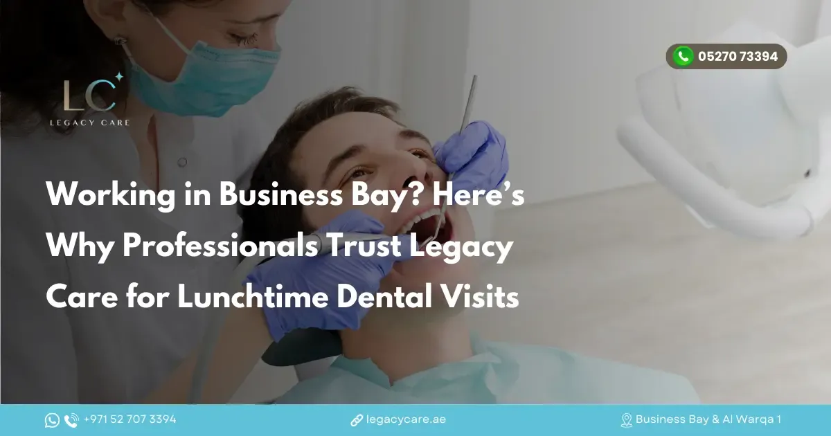 Working in Business Bay? Here’s Why Professionals Trust Legacy Care for Lunchtime Dental Visits